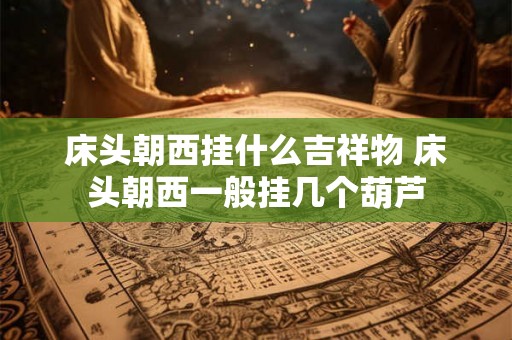床头朝西挂什么吉祥物 床头朝西一般挂几个葫芦 床头朝西挂什么吉祥物 床头朝西一般挂几个葫芦