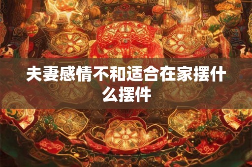 夫妻感情不和适合在家摆什么摆件 夫妻感情不和适合在家摆什么摆件
