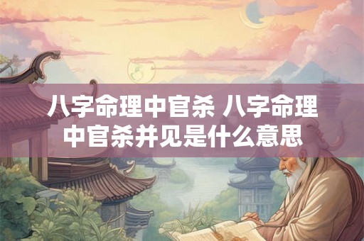 八字命理中官杀 八字命理中官杀并见是什么意思 八字命理中官杀 八字命理中官杀并见是什么意思
