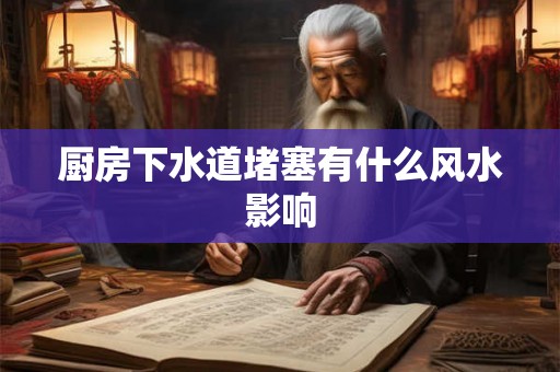 厨房下水道堵塞有什么风水影响 厨房下水道堵塞有什么风水影响