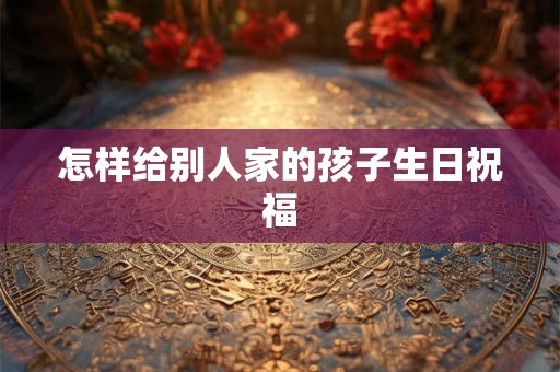 怎样给别人家的孩子生日祝福 怎样给别人家的孩子生日祝福
