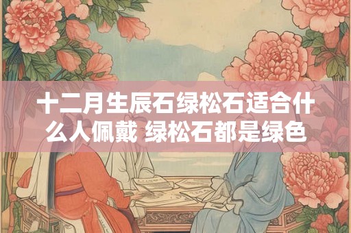 十二月生辰石绿松石适合什么人佩戴 绿松石都是绿色的吗