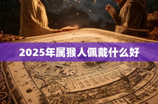 2025年属猴人佩戴什么好 2025年属猴人佩戴什么好