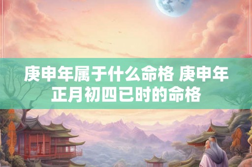 庚申年属于什么命格 庚申年正月初四已时的命格 庚申年属于什么命格 庚申年正月初四已时的命格
