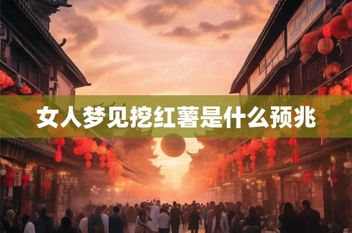 女人梦见挖红薯是什么预兆 女人梦见挖红薯是什么预兆