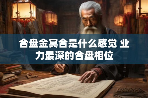 合盘金冥合是什么感觉 业力最深的合盘相位 合盘金冥合是什么感觉 业力最深的合盘相位