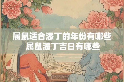 属鼠适合添丁的年份有哪些 属鼠添丁吉日有哪些 属鼠适合添丁的年份有哪些 属鼠添丁吉日有哪些