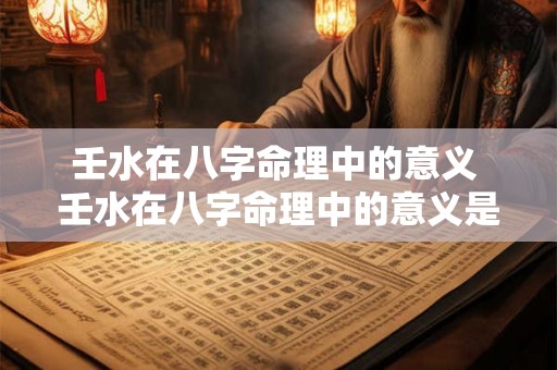 壬水在八字命理中的意义 壬水在八字命理中的意义是什么