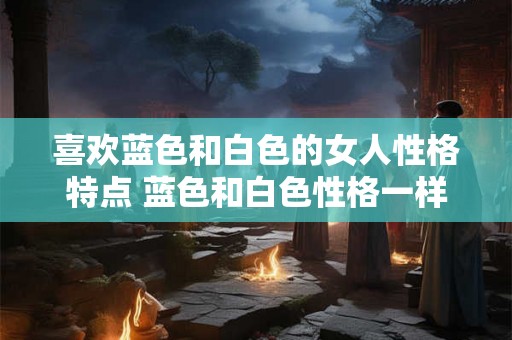 喜欢蓝色和白色的女人性格特点 蓝色和白色性格一样吗