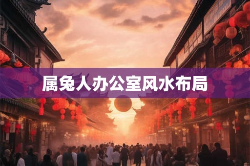 属兔人办公室风水布局 属兔人办公室风水布局