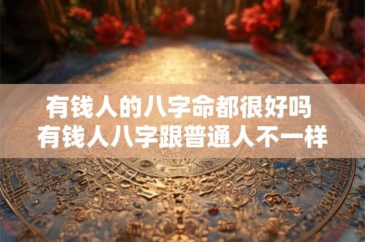 有钱人的八字命都很好吗 有钱人八字跟普通人不一样吗