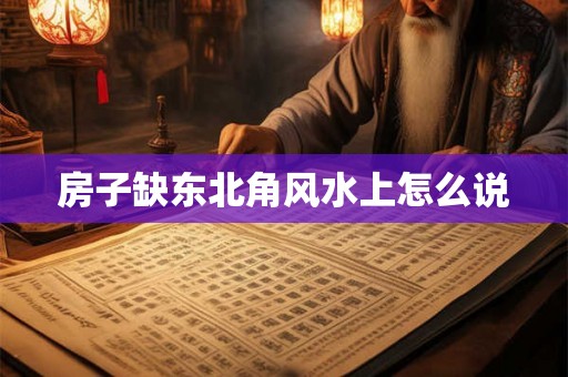 房子缺东北角风水上怎么说 房子缺东北角风水上怎么说