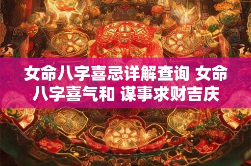 女命八字喜忌详解查询 女命八字喜气和 谋事求财吉庆多 女命八字喜忌详解查询 女命八字喜气和 谋事求财吉庆多