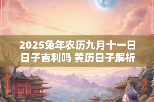 2025兔年农历九月十一日日子吉利吗 黄历日子解析 2025兔年农历九月十一日日子吉利吗 黄历日子解析