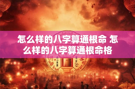 怎么样的八字算通根命 怎么样的八字算通根命格 怎么样的八字算通根命 怎么样的八字算通根命格