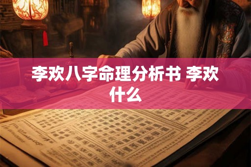 李欢八字命理分析书 李欢什么 李欢八字命理分析书 李欢什么