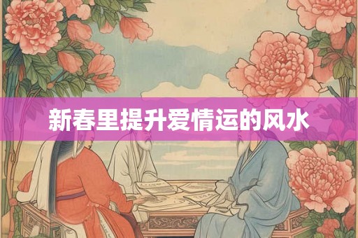 新春里提升爱情运的风水 新春里提升爱情运的风水