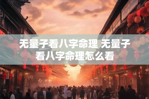 无量子看八字命理 无量子看八字命理怎么看 无量子看八字命理 无量子看八字命理怎么看