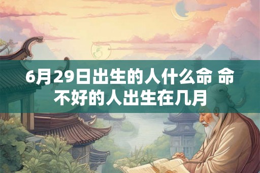 6月29日出生的人什么命 命不好的人出生在几月 6月29日出生的人什么命 命不好的人出生在几月