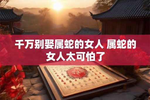 千万别娶属蛇的女人 属蛇的女人太可怕了