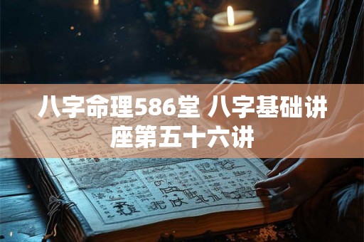 八字命理586堂 八字基础讲座第五十六讲 八字命理586堂 八字基础讲座第五十六讲