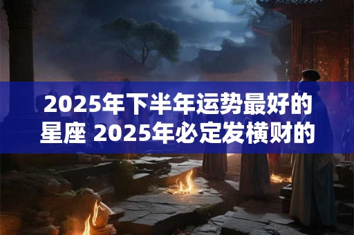 2025年下半年运势最好的星座 2025年必定发横财的星座 2025年下半年运势最好的星座 2025年必定发横财的星座
