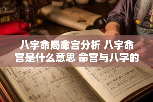 八字命局命宫分析 八字命宫是什么意思 命宫与八字的关系 