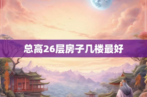总高26层房子几楼最好 总高26层房子几楼最好