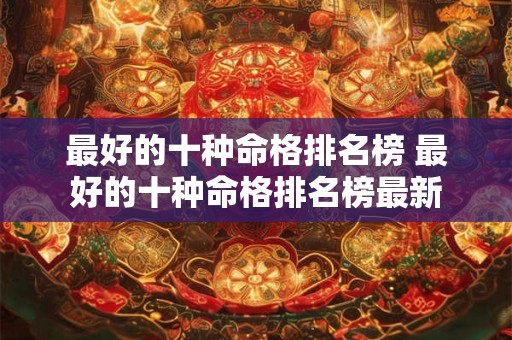 最好的十种命格排名榜 最好的十种命格排名榜最新