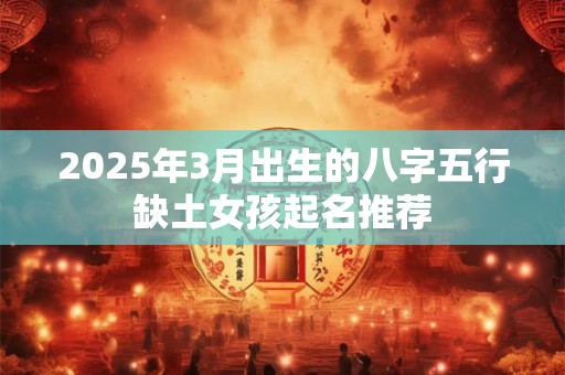 2025年3月出生的八字五行缺土女孩起名推荐 2025年3月出生的八字五行缺土女孩起名推荐