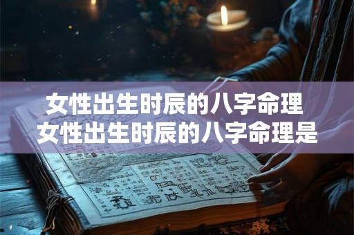 女性出生时辰的八字命理 女性出生时辰的八字命理是什么 女性出生时辰的八字命理 女性出生时辰的八字命理是什么
