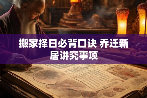 搬家择日必背口诀 乔迁新居讲究事项
