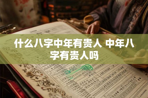 什么八字中年有贵人 中年八字有贵人吗