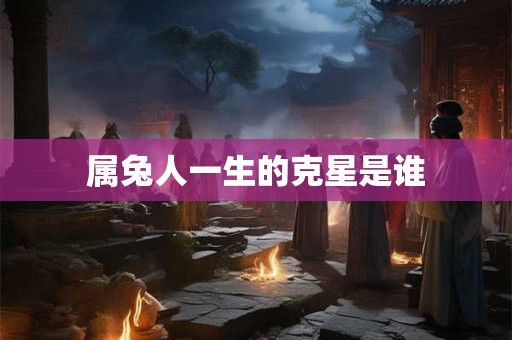 属兔人一生的克星是谁 属兔人一生的克星是谁