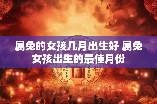 属兔的女孩几月出生好 属兔女孩出生的最佳月份