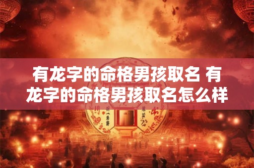 有龙字的命格男孩取名 有龙字的命格男孩取名怎么样