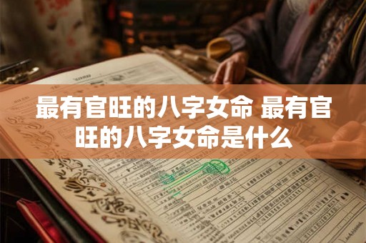 最有官旺的八字女命 最有官旺的八字女命是什么 最有官旺的八字女命 最有官旺的八字女命是什么