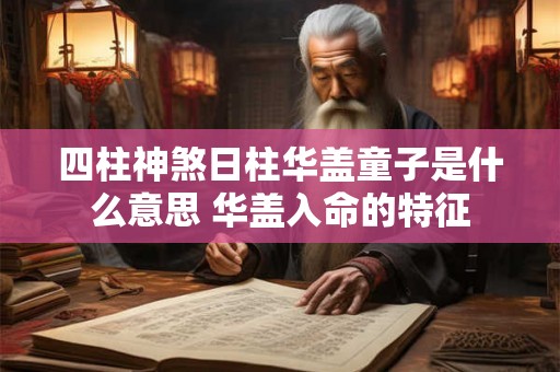 四柱神煞日柱华盖童子是什么意思 华盖入命的特征 四柱神煞日柱华盖童子是什么意思 华盖入命的特征