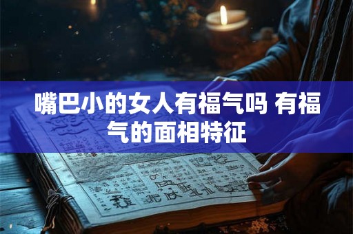 嘴巴小的女人有福气吗 有福气的面相特征 嘴巴小的女人有福气吗 有福气的面相特征