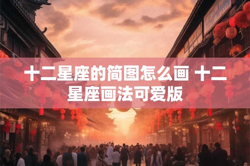 十二星座的简图怎么画 十二星座画法可爱版 十二星座的简图怎么画 十二星座画法可爱版
