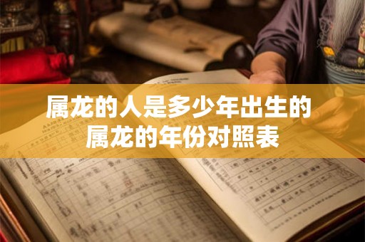 属龙的人是多少年出生的 属龙的年份对照表