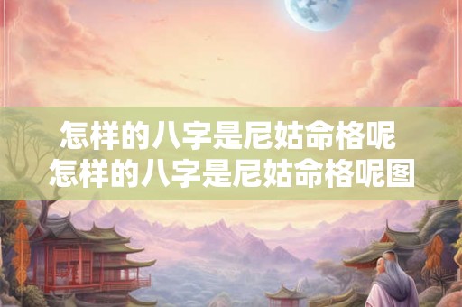 怎样的八字是尼姑命格呢 怎样的八字是尼姑命格呢图片 怎样的八字是尼姑命格呢 怎样的八字是尼姑命格呢图片