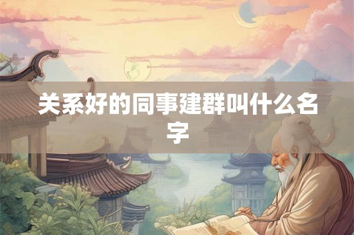 关系好的同事建群叫什么名字 关系好的同事建群叫什么名字
