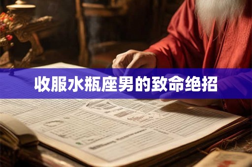 收服水瓶座男的致命绝招 收服水瓶座男的致命绝招