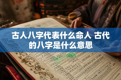 古人八字代表什么命人 古代的八字是什么意思 古人八字代表什么命人 古代的八字是什么意思