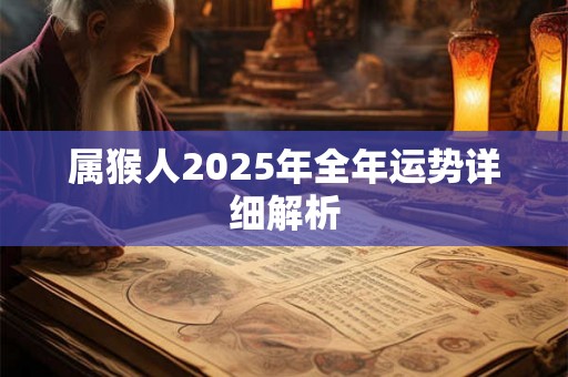 属猴人2025年全年运势详细解析 属猴人2025年全年运势详细解析