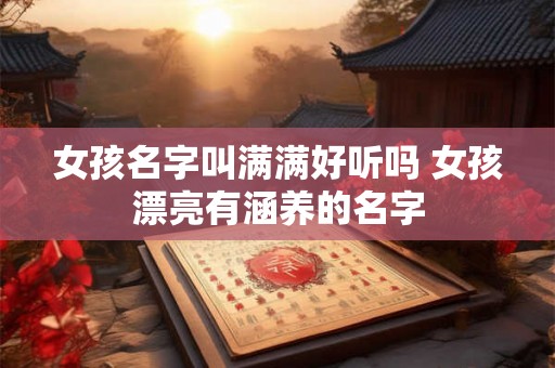 女孩名字叫满满好听吗 女孩漂亮有涵养的名字 女孩名字叫满满好听吗 女孩漂亮有涵养的名字