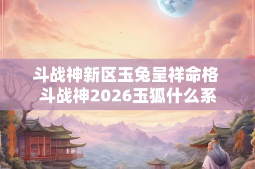 斗战神新区玉兔呈祥命格 斗战神2026玉狐什么系 斗战神新区玉兔呈祥命格 斗战神2026玉狐什么系