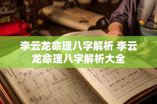 李云龙命理八字解析 李云龙命理八字解析大全 李云龙命理八字解析 李云龙命理八字解析大全