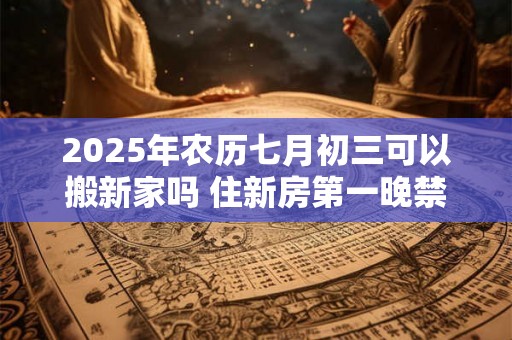2025年农历七月初三可以搬新家吗 住新房第一晚禁忌